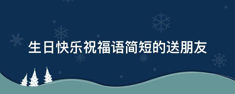 生日快乐祝福语简短的送朋友（生日快乐祝福语简短的送朋友女）