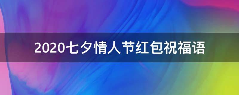 2021七夕情人节红包祝福语 2021七夕情人节红包祝福语怎么写