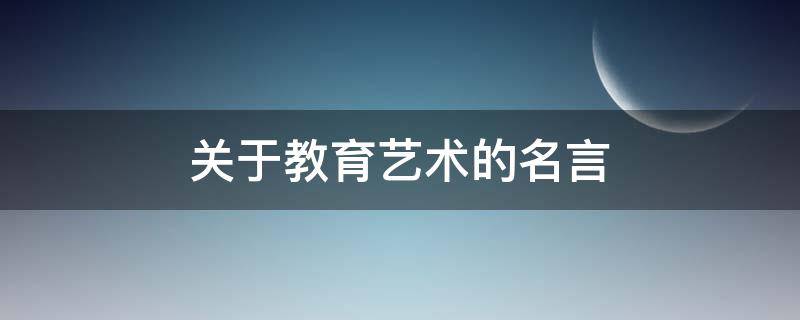 关于教育艺术的名言（关于教育艺术的名言警句）