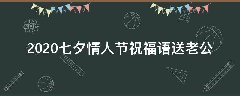 2021七夕情人节祝福语送老公 2021七夕情人节祝福语送老公怎么写