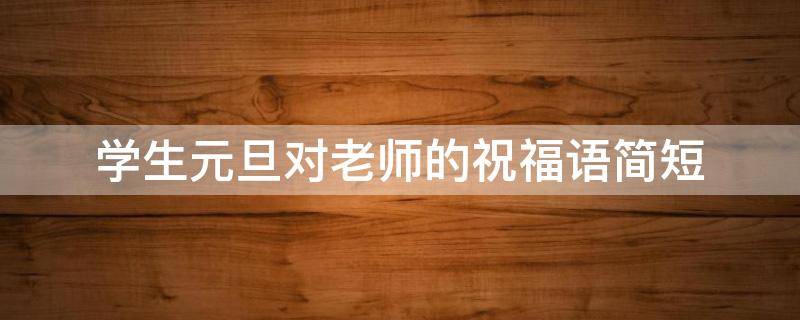 学生元旦对老师的祝福语简短（学生元旦对老师的祝福语简短暖心）