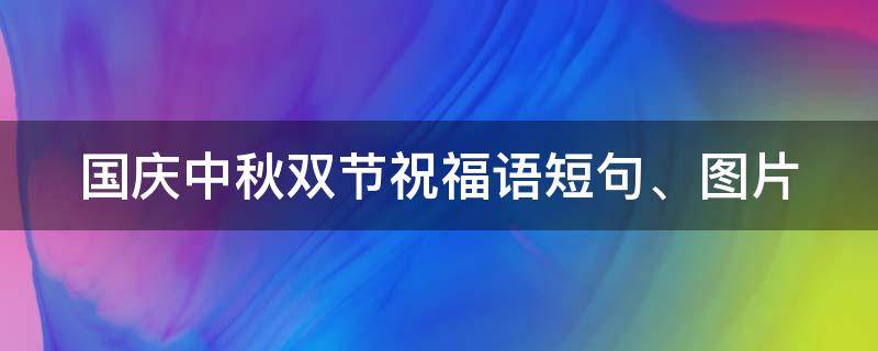 国庆中秋双节祝福语短句、图片 国庆中秋双节祝福语短句,图片