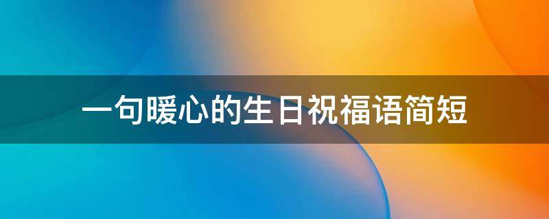 一句暖心的生日祝福语简短（一句暖心的生日祝福语简短一点）