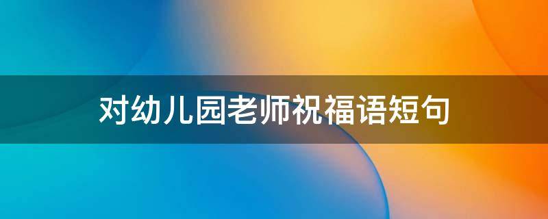 对幼儿园老师祝福语短句 对幼儿园老师祝福语短句简短