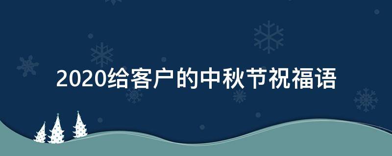 2021给客户的中秋节祝福语 2021给客户的中秋节祝福语怎么写