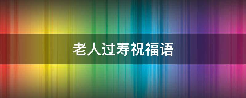 老人过寿祝福语（酒店给老人过寿祝福语）