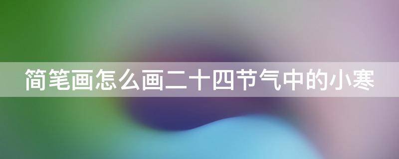 简笔画怎么画二十四节气中的小寒 简笔画怎么画二十四节气中的小寒和大寒