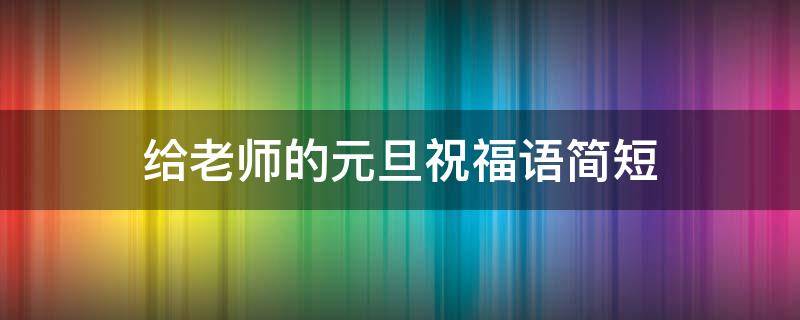 给老师的元旦祝福语简短 给老师的元旦祝福语简短10字
