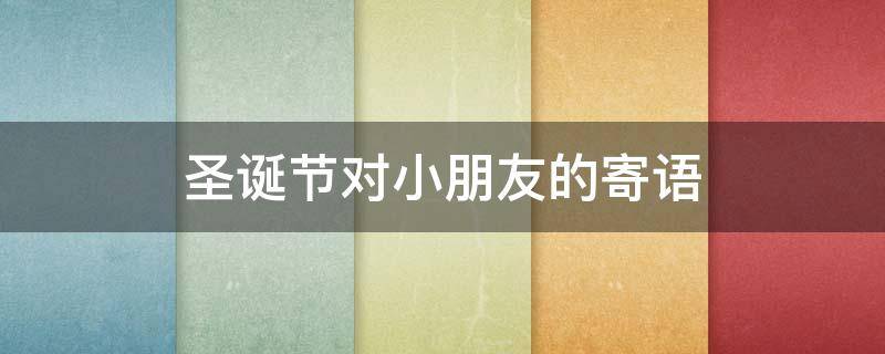 圣诞节对小朋友的寄语 圣诞节对小朋友们的祝福语