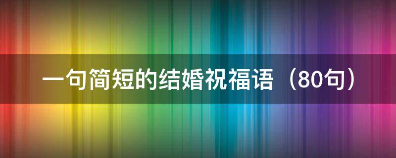 一句简短的结婚祝福语（一句简短的结婚祝福语十字）