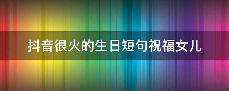 抖音很火的生日短句祝福女儿 抖音很火的生日短句祝福女儿生日