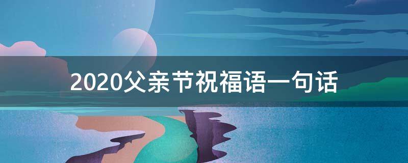 2021父亲节祝福语一句话（父亲节祝福语简短一句话）