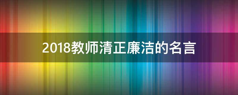 2018教师清正廉洁的名言 教师清正廉洁格言