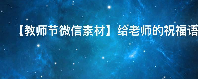 【教师节微信素材】给老师的祝福语（教师节祝微信祝福语）