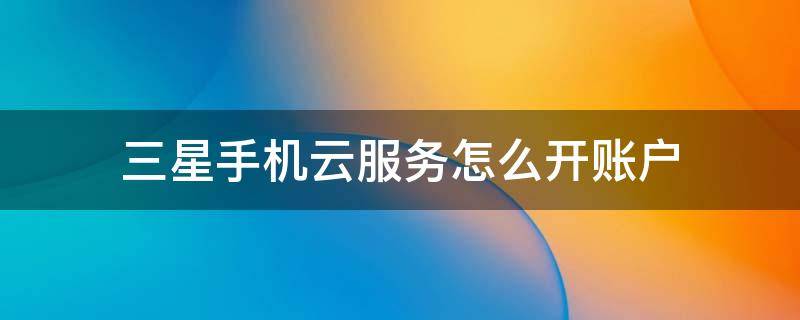 三星手机云服务怎么开账户 三星手机云服务怎么开账户权限