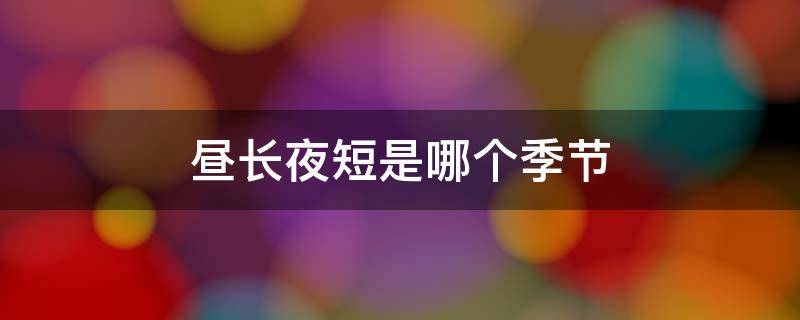 昼长夜短是哪个季节 昼长夜短是哪个节日