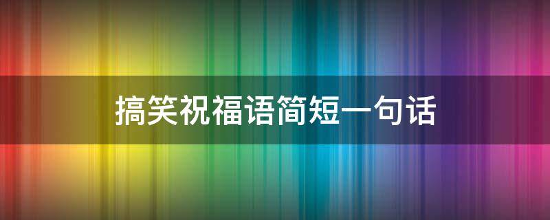 搞笑祝福语简短一句话（搞笑祝福语简短一句话大全）