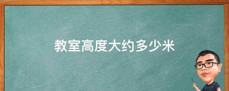 教室高度大约多少米 教室高度大约多少厘米