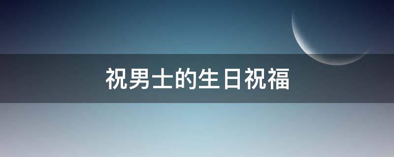 祝男士的生日祝福 祝男士的生日祝福语简短