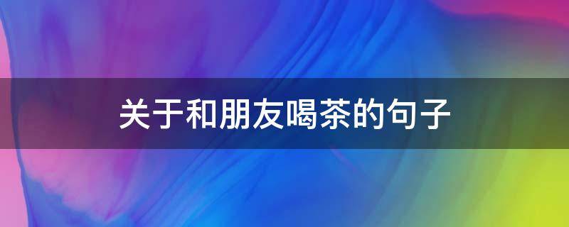 关于和朋友喝茶的句子（关于和朋友喝茶的优美句子）