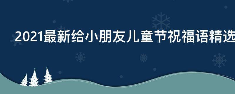 2021最新给小朋友儿童节祝福语精选 给小朋友的儿童节祝福