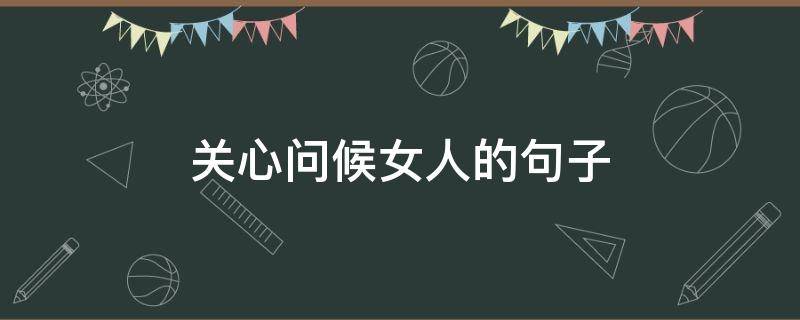关心问候女人的句子（关心问候女生的话）