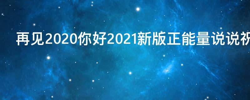 再见2021你好2021新版正能量说说祝福语（2020再见2021你好的唯美句子）