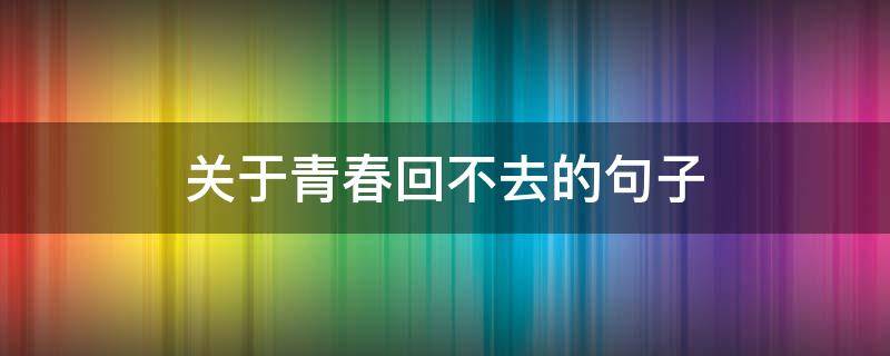 关于青春回不去的句子 青春回不去的唯美句子