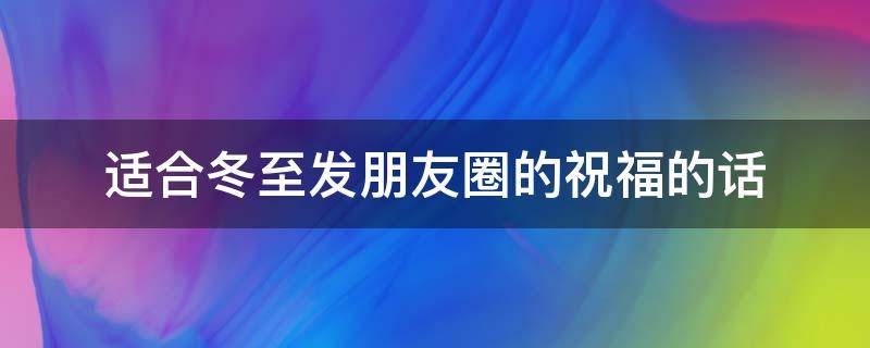 适合冬至发朋友圈的祝福的话 适合冬至发朋友圈的祝福的话简短