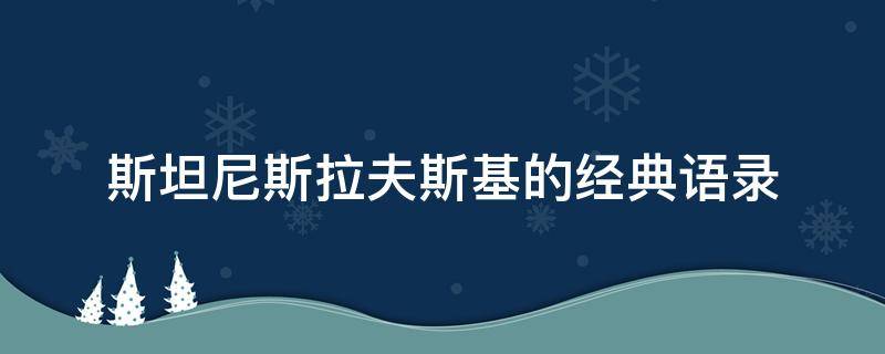 斯坦尼斯拉夫斯基的经典语录（斯坦尼斯拉夫斯基说过的话）