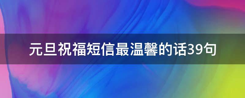 元旦祝福短信最温馨的话39句（2021元旦祝福短信最温馨的话）