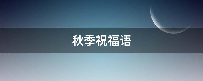 秋季祝福语（秋季祝福语给顾客）