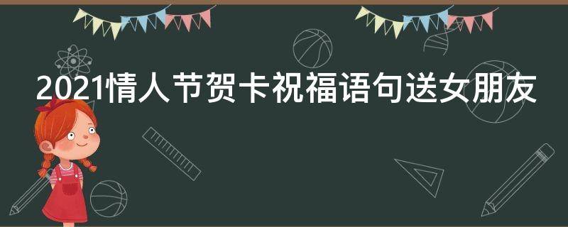 2021情人节贺卡祝福语句送女朋友（2021情人节贺卡祝福语句送女朋友怎么写）