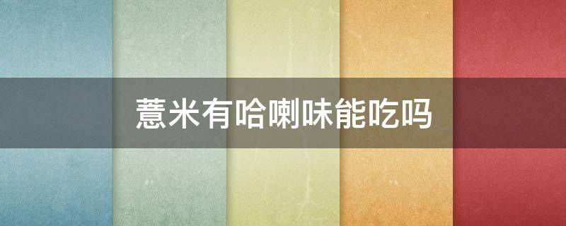 薏米有哈喇味能吃吗 薏米有哈喇味能吃吗怎么吃