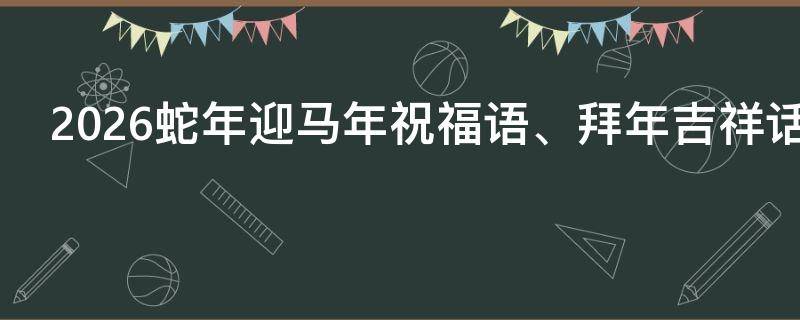 2026蛇年迎马年祝福语、拜年吉祥话 蛇年有哪些祝福语