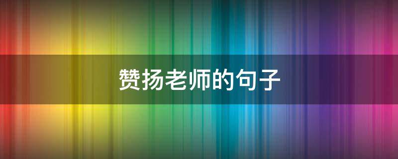 赞扬老师的句子