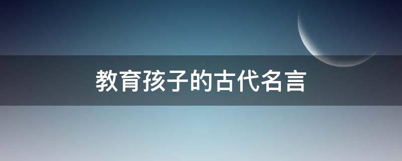 教育孩子的古代名言（教育孩子的古话）