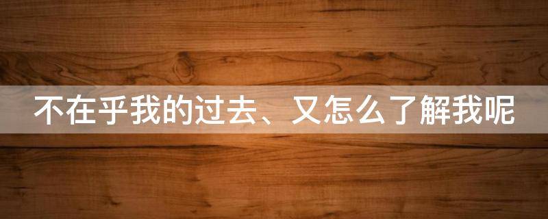 不在乎我的过去、又怎么了解我呢 不在乎我的过去,又怎么了解我呢英文