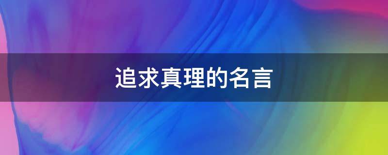追求真理的名言（追求真理的名言名句）