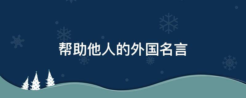 帮助他人的外国名言 帮助别人的名言警句英文
