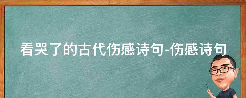 看哭了的古代伤感诗句-伤感诗句 令人伤感的古文