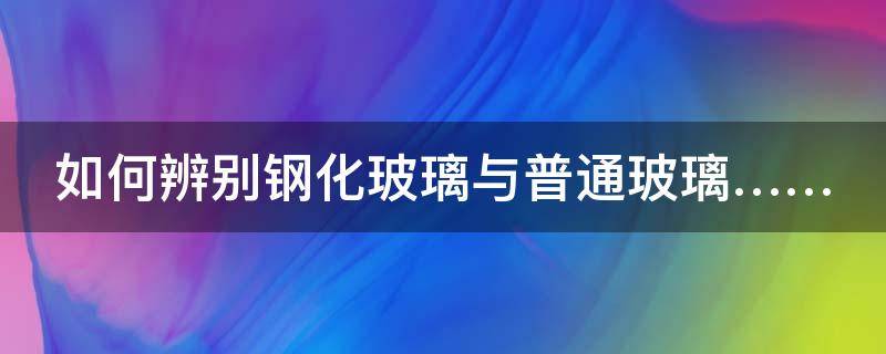 如何辨别钢化玻璃与普通玻璃…… 如何分辨钢化玻璃与普通玻璃