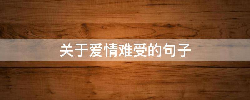 关于爱情难受的句子 关于爱情难受的句子简短