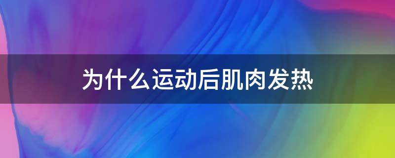 为什么运动后肌肉发热（为什么运动后肌肉发热疼痛）