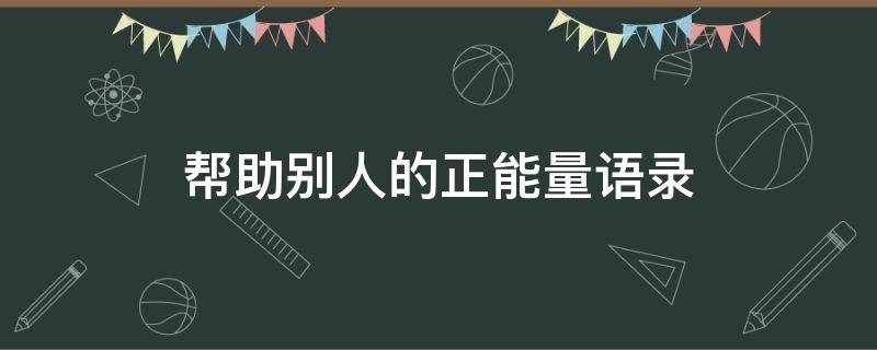 帮助别人的正能量语录（帮助别人的正能量语录简短）