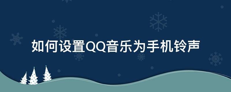 如何设置QQ音乐为手机铃声 怎么设置qq音乐为铃声