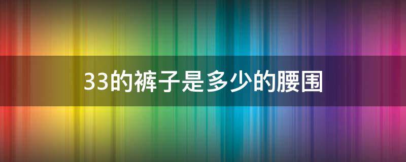 33的裤子是多少的腰围（33的裤子 一般是多少号）