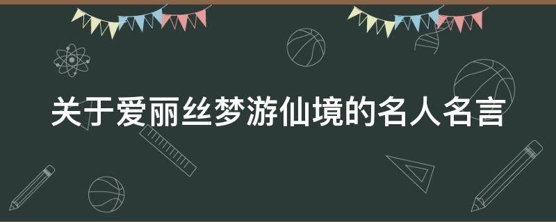 关于爱丽丝梦游仙境的名人名言 关于爱丽丝梦游仙境的名人名言英文版