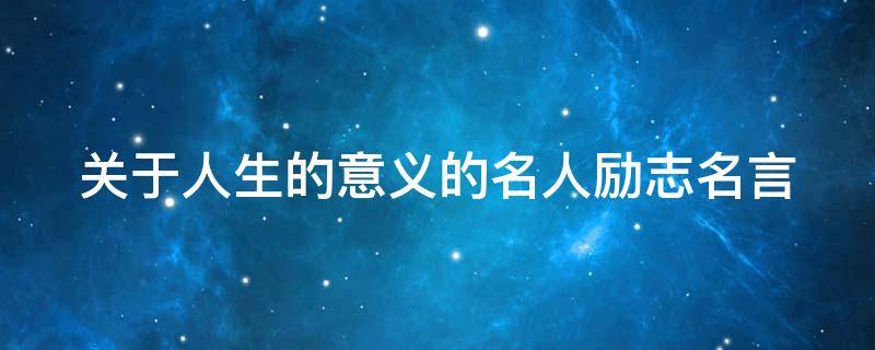 关于人生的意义的名人励志名言（有关人生意义名人名言）