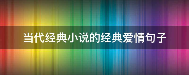 当代经典小说的经典爱情句子 当代经典小说的经典爱情句子有哪些